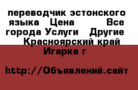 переводчик эстонского языка › Цена ­ 400 - Все города Услуги » Другие   . Красноярский край,Игарка г.